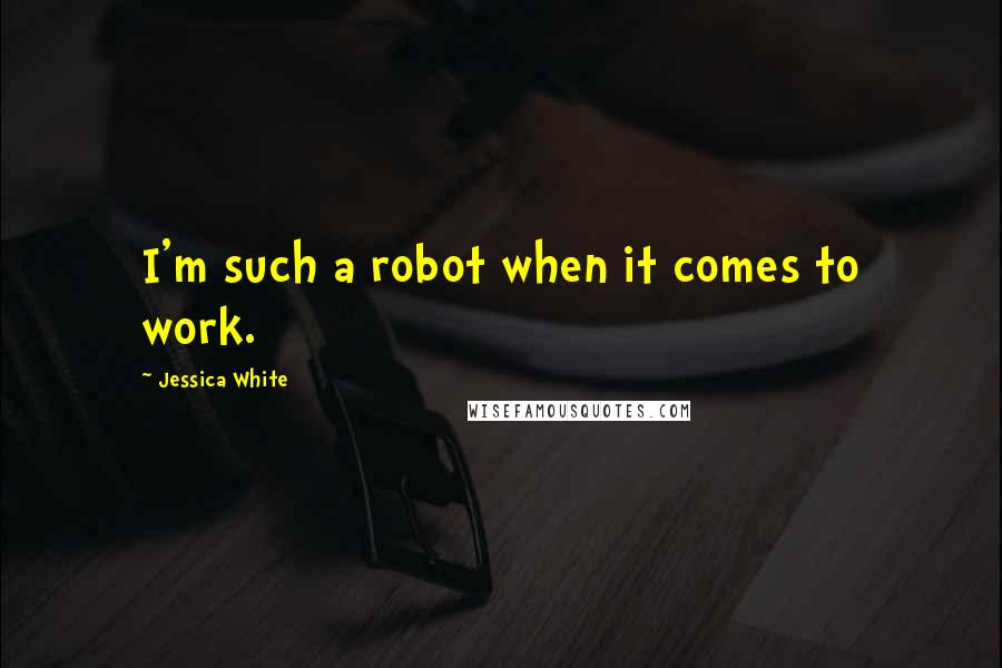 Jessica White Quotes: I'm such a robot when it comes to work.