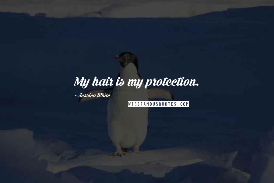Jessica White Quotes: My hair is my protection.