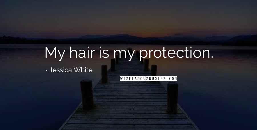 Jessica White Quotes: My hair is my protection.
