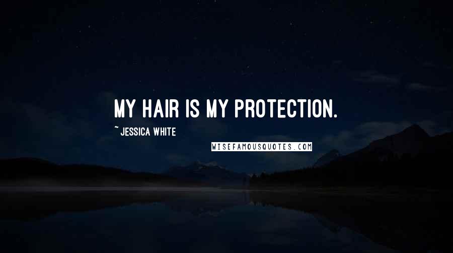Jessica White Quotes: My hair is my protection.