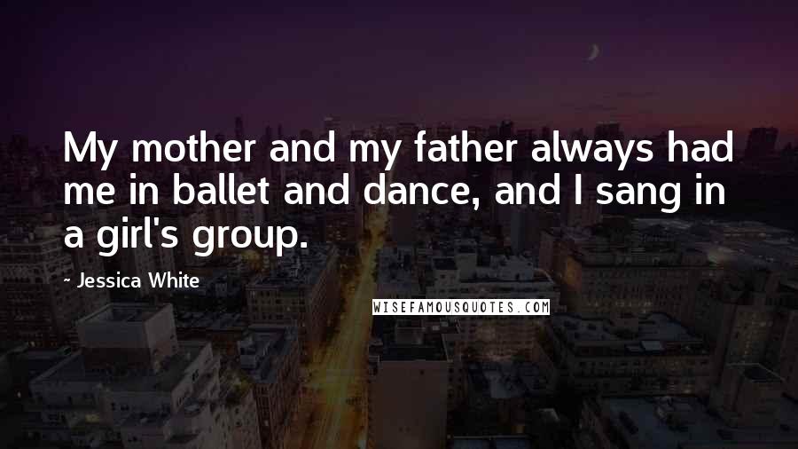 Jessica White Quotes: My mother and my father always had me in ballet and dance, and I sang in a girl's group.