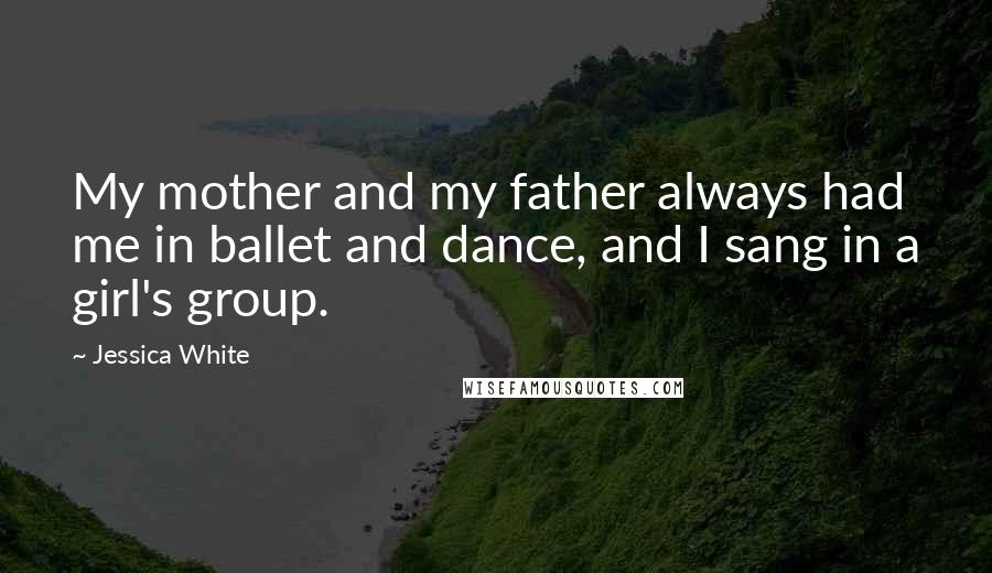 Jessica White Quotes: My mother and my father always had me in ballet and dance, and I sang in a girl's group.