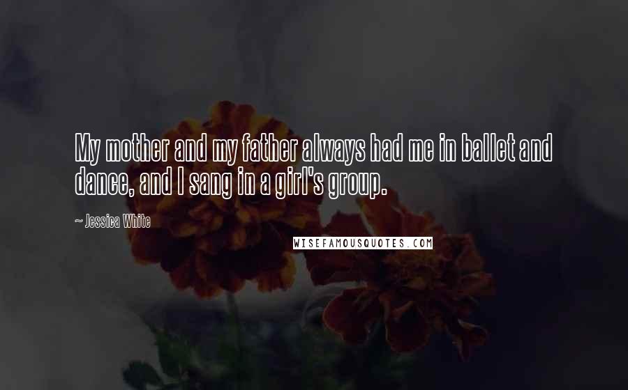 Jessica White Quotes: My mother and my father always had me in ballet and dance, and I sang in a girl's group.