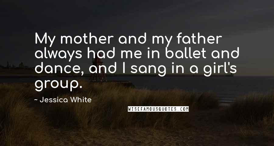 Jessica White Quotes: My mother and my father always had me in ballet and dance, and I sang in a girl's group.