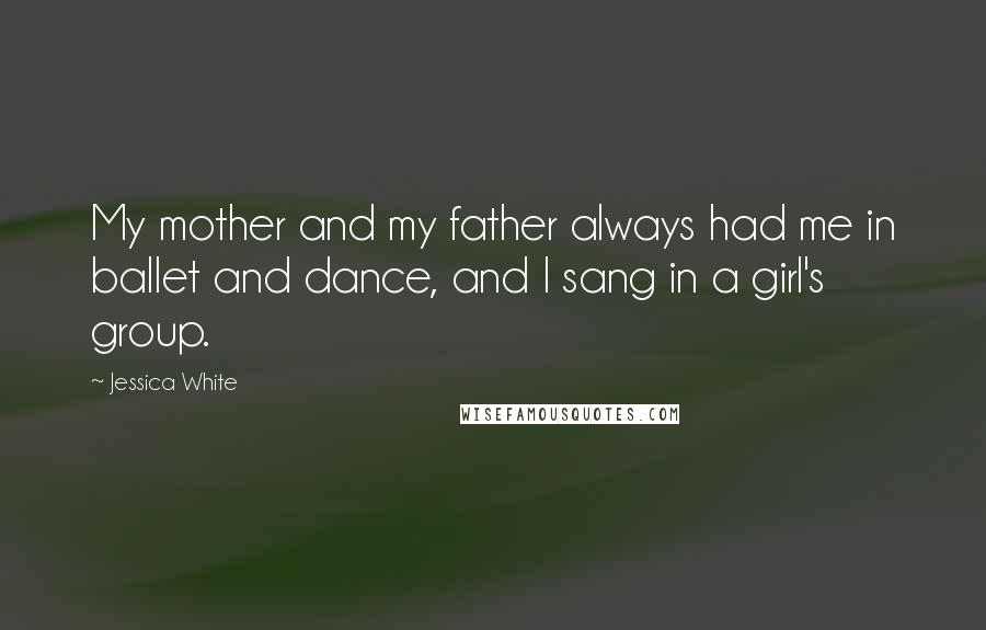 Jessica White Quotes: My mother and my father always had me in ballet and dance, and I sang in a girl's group.