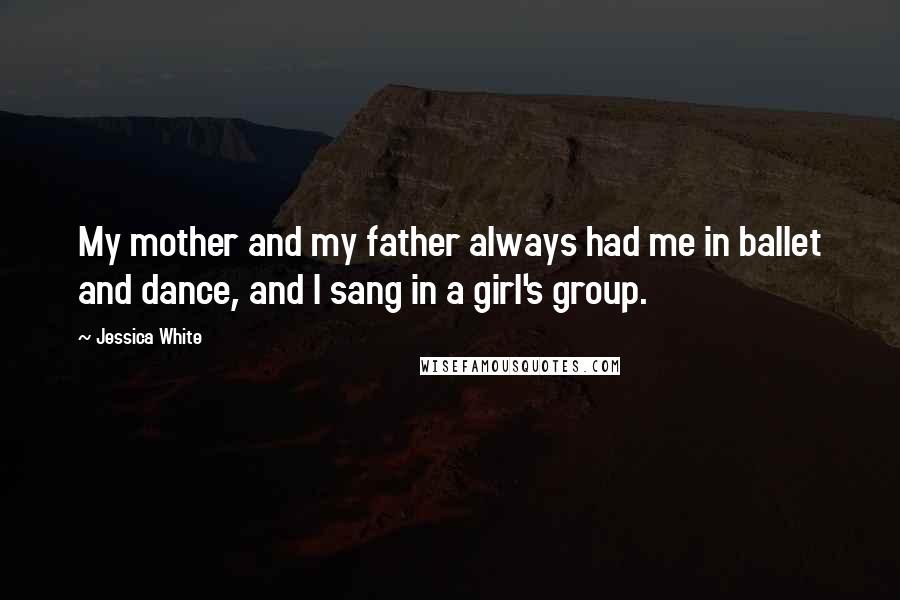 Jessica White Quotes: My mother and my father always had me in ballet and dance, and I sang in a girl's group.