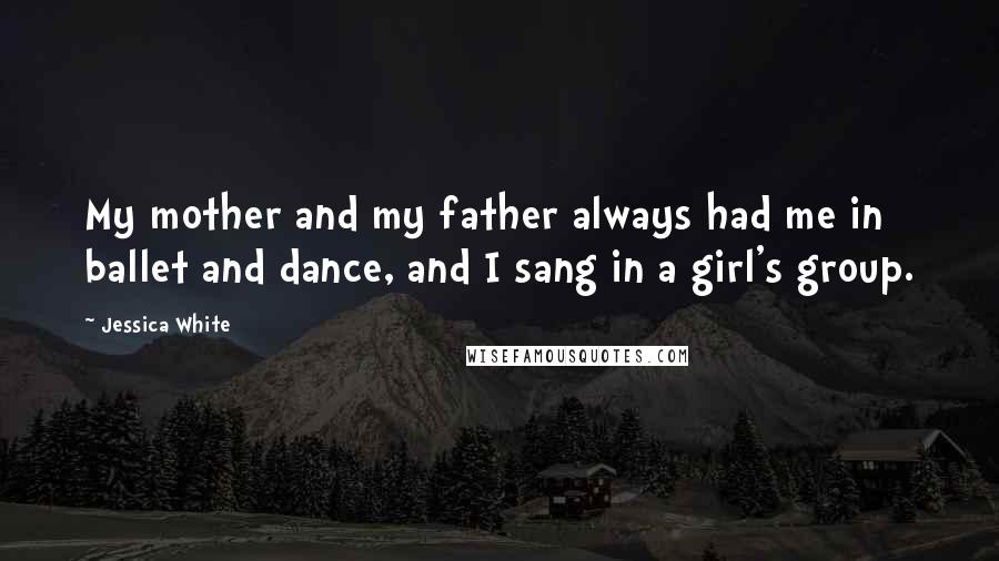 Jessica White Quotes: My mother and my father always had me in ballet and dance, and I sang in a girl's group.