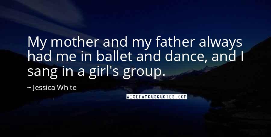 Jessica White Quotes: My mother and my father always had me in ballet and dance, and I sang in a girl's group.