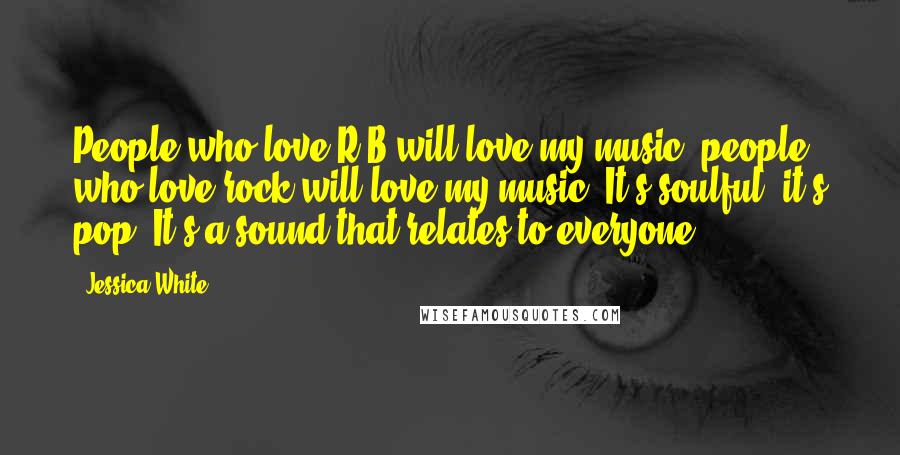 Jessica White Quotes: People who love R&B will love my music, people who love rock will love my music. It's soulful, it's pop. It's a sound that relates to everyone.