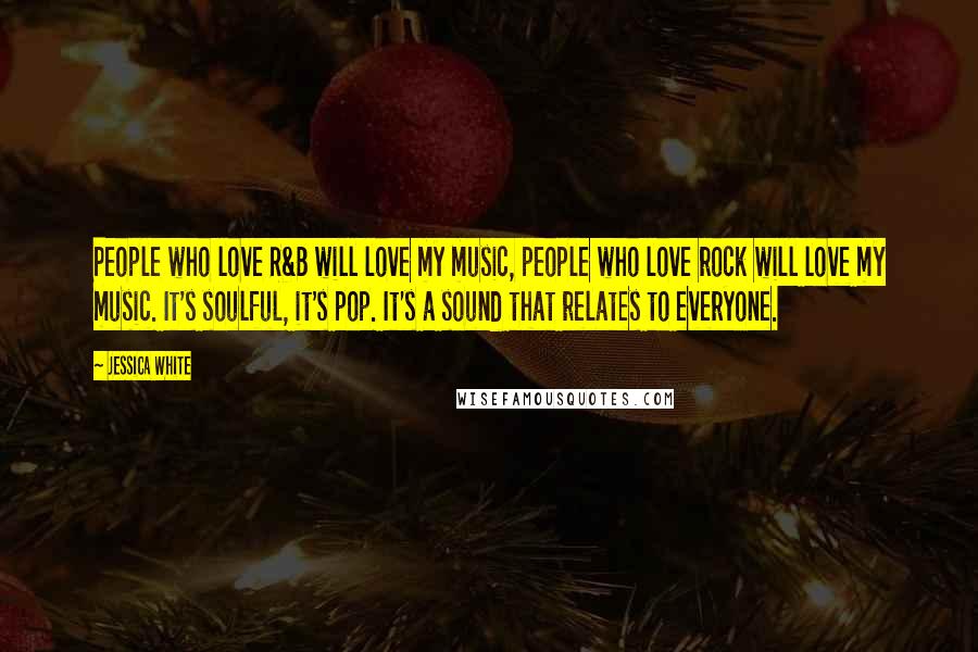 Jessica White Quotes: People who love R&B will love my music, people who love rock will love my music. It's soulful, it's pop. It's a sound that relates to everyone.