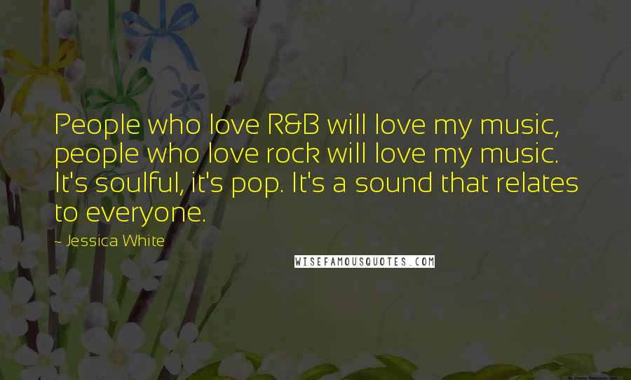 Jessica White Quotes: People who love R&B will love my music, people who love rock will love my music. It's soulful, it's pop. It's a sound that relates to everyone.