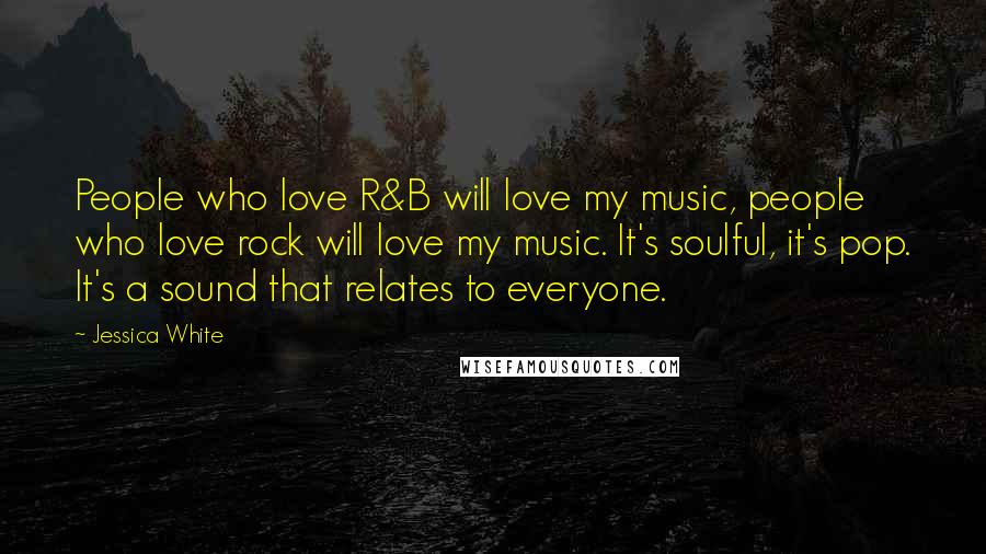 Jessica White Quotes: People who love R&B will love my music, people who love rock will love my music. It's soulful, it's pop. It's a sound that relates to everyone.