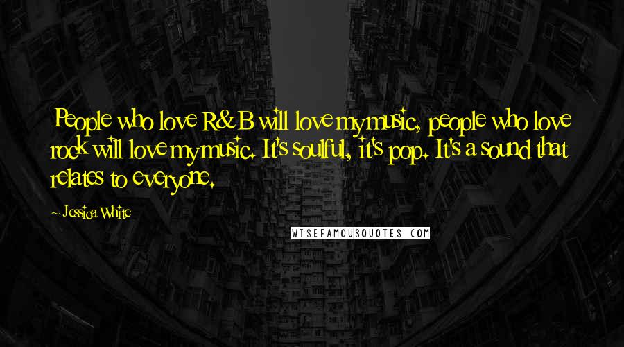 Jessica White Quotes: People who love R&B will love my music, people who love rock will love my music. It's soulful, it's pop. It's a sound that relates to everyone.