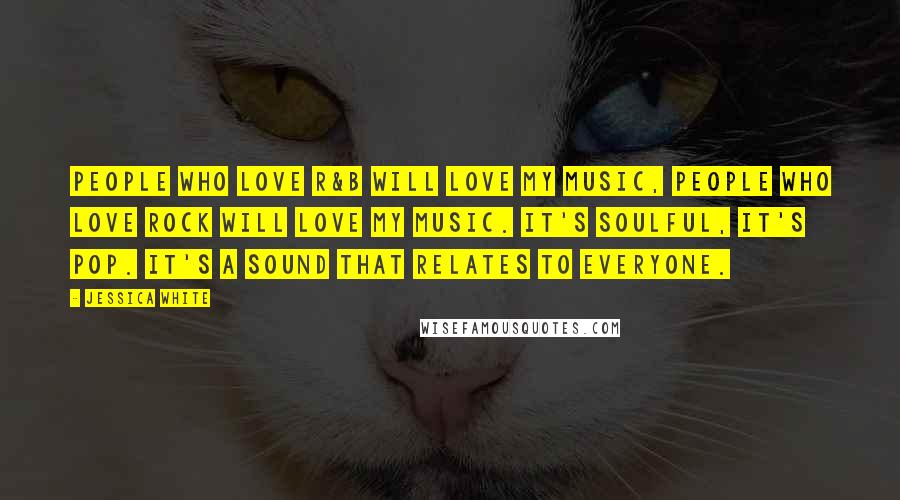 Jessica White Quotes: People who love R&B will love my music, people who love rock will love my music. It's soulful, it's pop. It's a sound that relates to everyone.