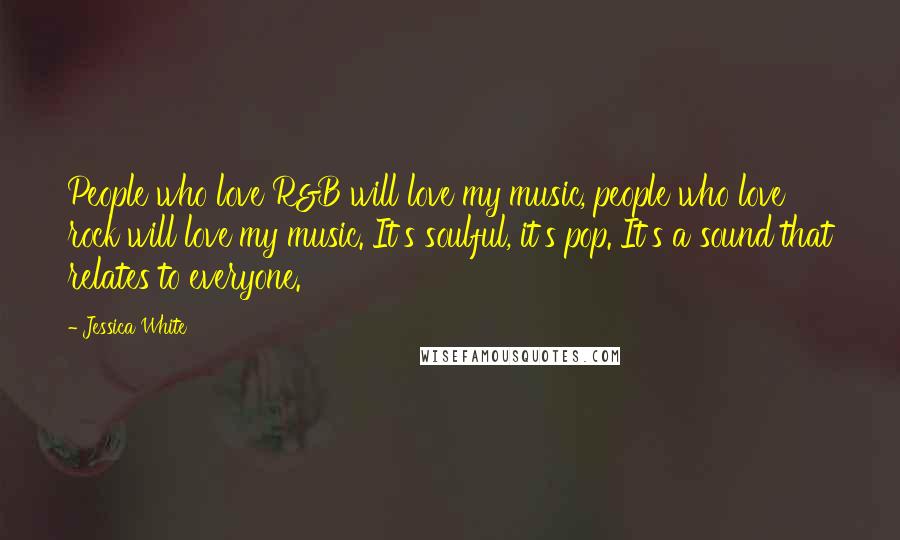 Jessica White Quotes: People who love R&B will love my music, people who love rock will love my music. It's soulful, it's pop. It's a sound that relates to everyone.