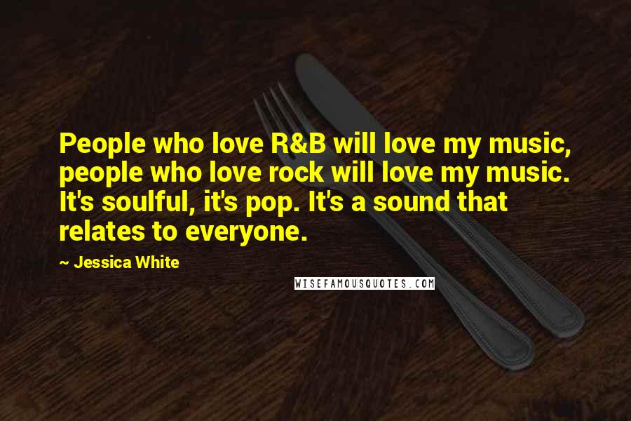 Jessica White Quotes: People who love R&B will love my music, people who love rock will love my music. It's soulful, it's pop. It's a sound that relates to everyone.