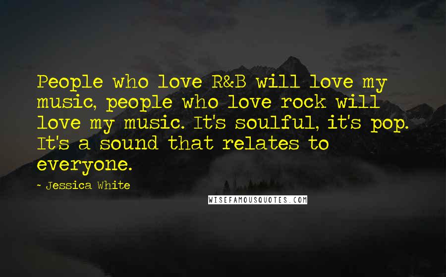 Jessica White Quotes: People who love R&B will love my music, people who love rock will love my music. It's soulful, it's pop. It's a sound that relates to everyone.