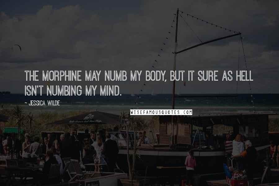 Jessica Wilde Quotes: The morphine may numb my body, but it sure as hell isn't numbing my mind.