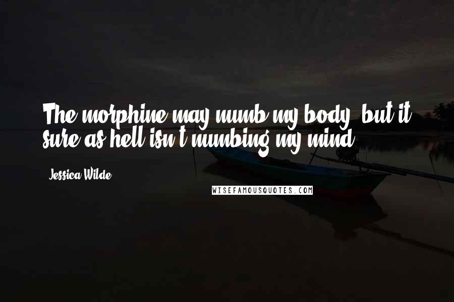 Jessica Wilde Quotes: The morphine may numb my body, but it sure as hell isn't numbing my mind.