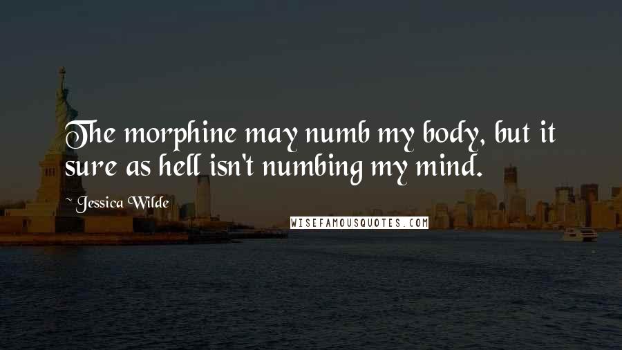 Jessica Wilde Quotes: The morphine may numb my body, but it sure as hell isn't numbing my mind.
