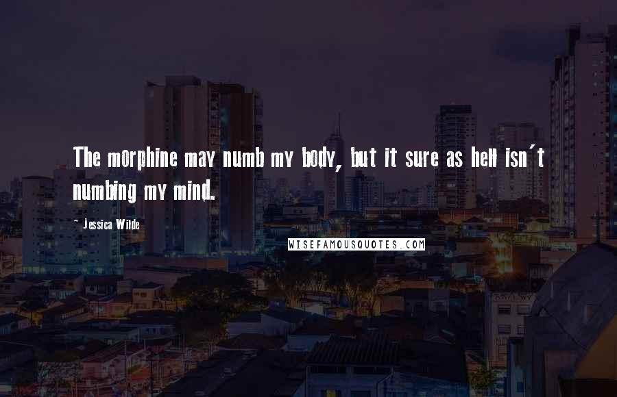 Jessica Wilde Quotes: The morphine may numb my body, but it sure as hell isn't numbing my mind.