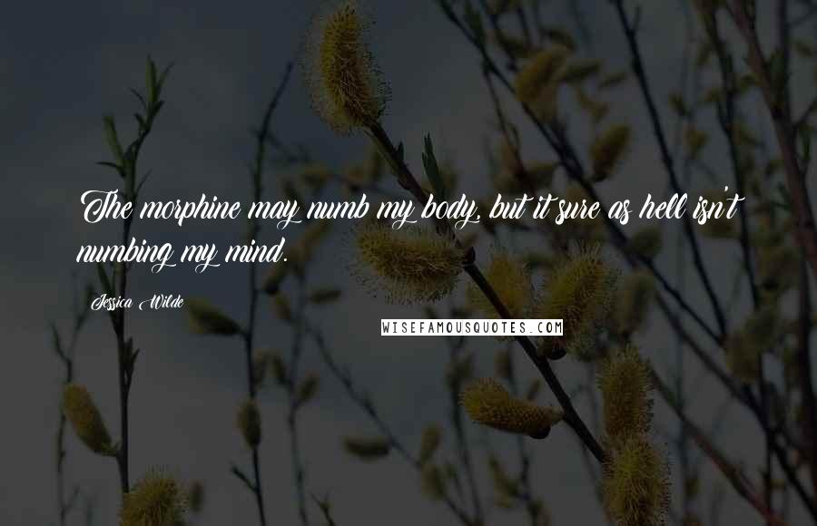 Jessica Wilde Quotes: The morphine may numb my body, but it sure as hell isn't numbing my mind.