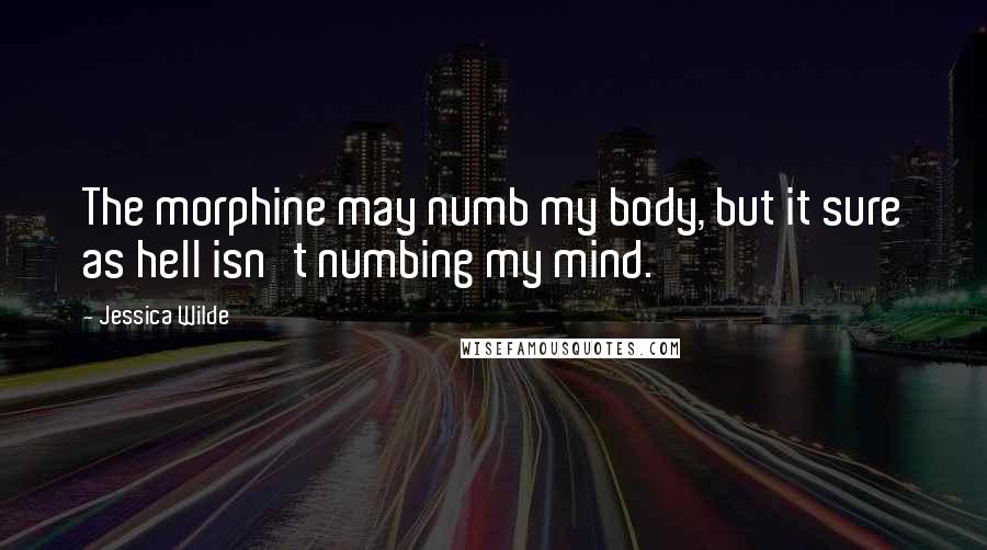 Jessica Wilde Quotes: The morphine may numb my body, but it sure as hell isn't numbing my mind.