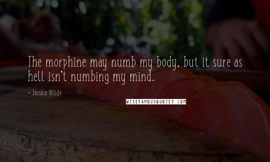 Jessica Wilde Quotes: The morphine may numb my body, but it sure as hell isn't numbing my mind.