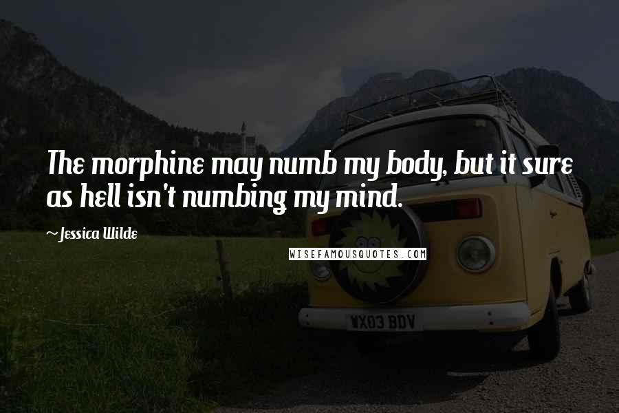 Jessica Wilde Quotes: The morphine may numb my body, but it sure as hell isn't numbing my mind.