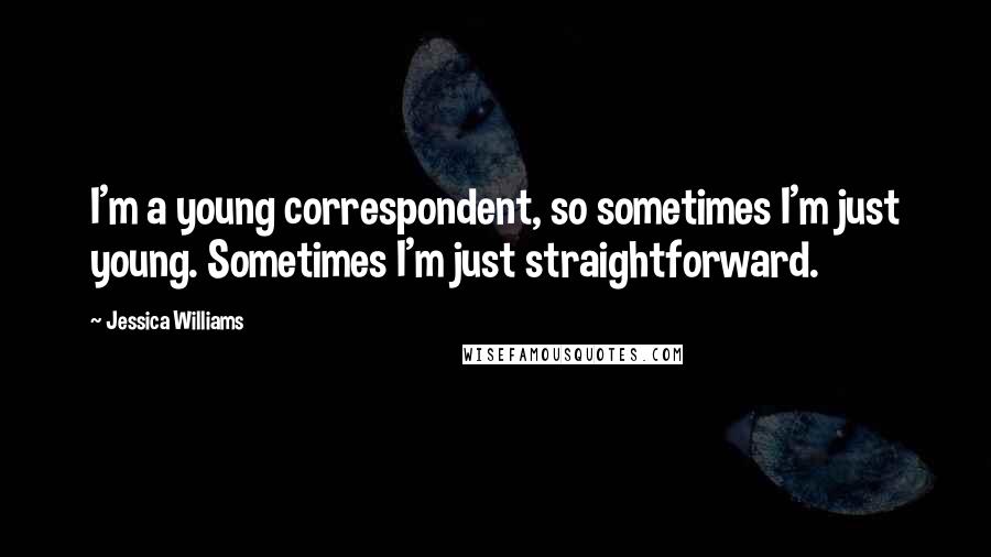 Jessica Williams Quotes: I'm a young correspondent, so sometimes I'm just young. Sometimes I'm just straightforward.