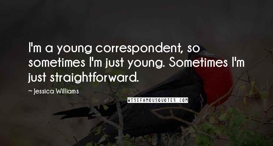 Jessica Williams Quotes: I'm a young correspondent, so sometimes I'm just young. Sometimes I'm just straightforward.