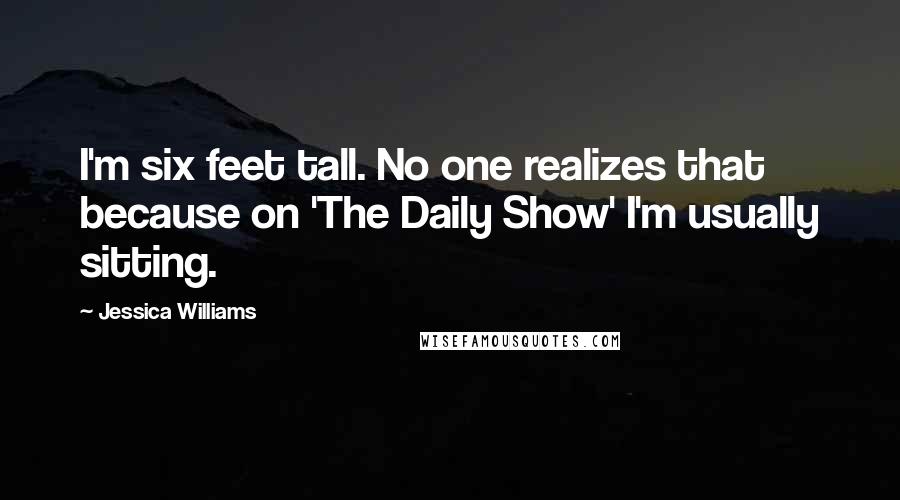 Jessica Williams Quotes: I'm six feet tall. No one realizes that because on 'The Daily Show' I'm usually sitting.