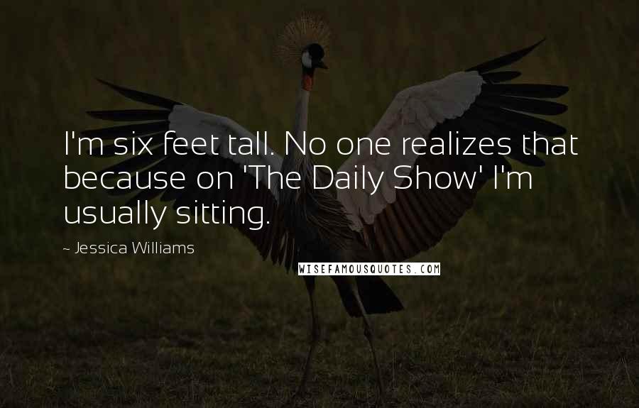 Jessica Williams Quotes: I'm six feet tall. No one realizes that because on 'The Daily Show' I'm usually sitting.