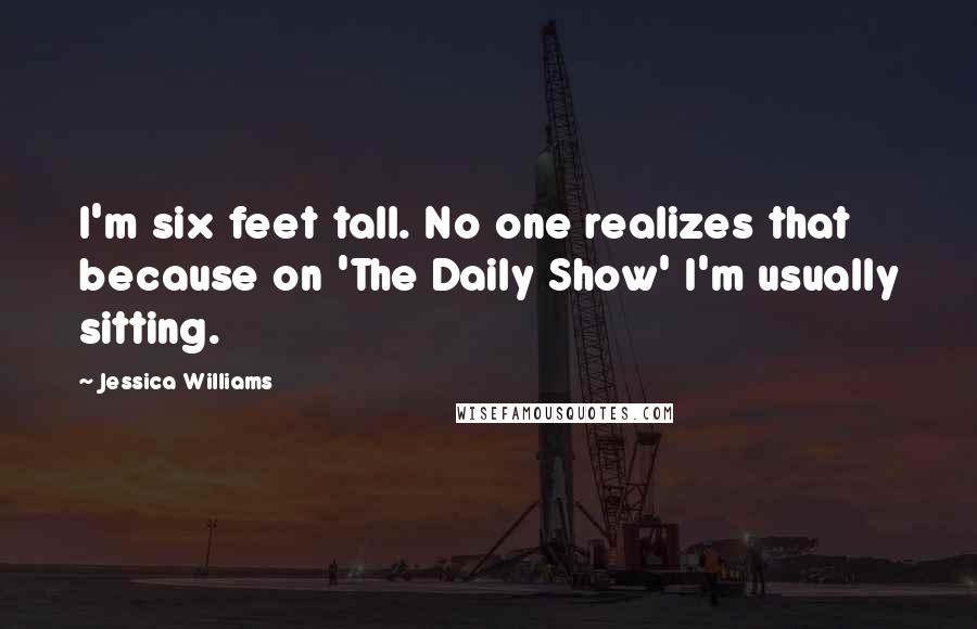 Jessica Williams Quotes: I'm six feet tall. No one realizes that because on 'The Daily Show' I'm usually sitting.