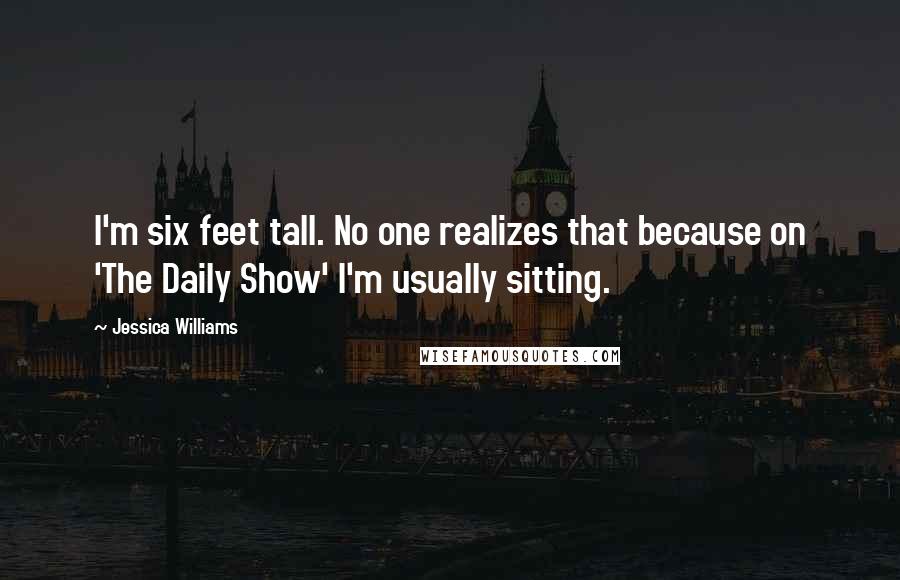 Jessica Williams Quotes: I'm six feet tall. No one realizes that because on 'The Daily Show' I'm usually sitting.