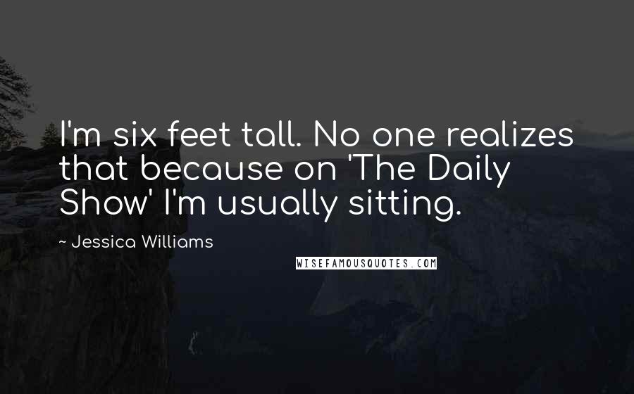 Jessica Williams Quotes: I'm six feet tall. No one realizes that because on 'The Daily Show' I'm usually sitting.