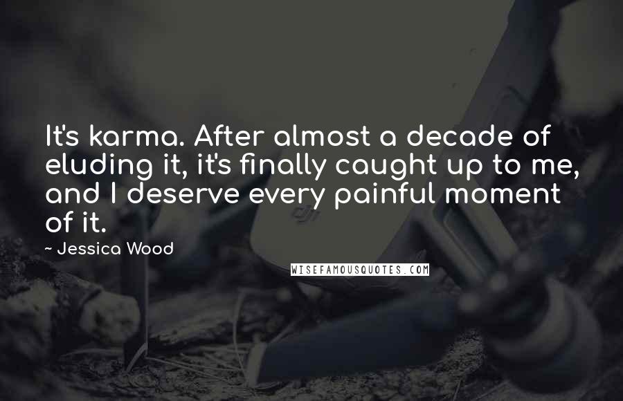 Jessica Wood Quotes: It's karma. After almost a decade of eluding it, it's finally caught up to me, and I deserve every painful moment of it.