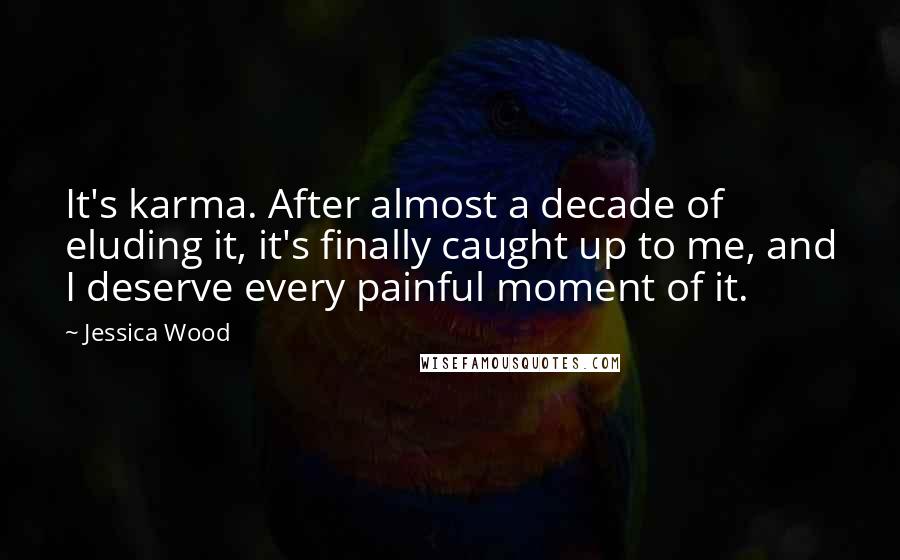 Jessica Wood Quotes: It's karma. After almost a decade of eluding it, it's finally caught up to me, and I deserve every painful moment of it.