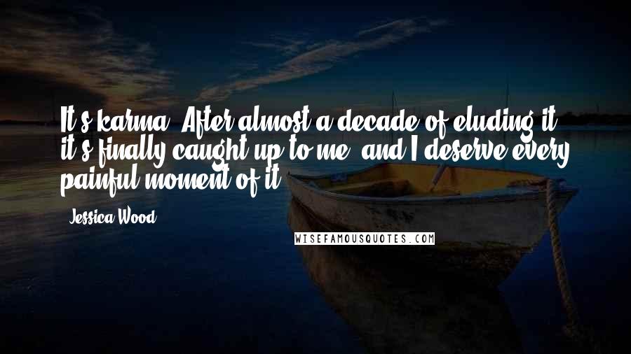 Jessica Wood Quotes: It's karma. After almost a decade of eluding it, it's finally caught up to me, and I deserve every painful moment of it.