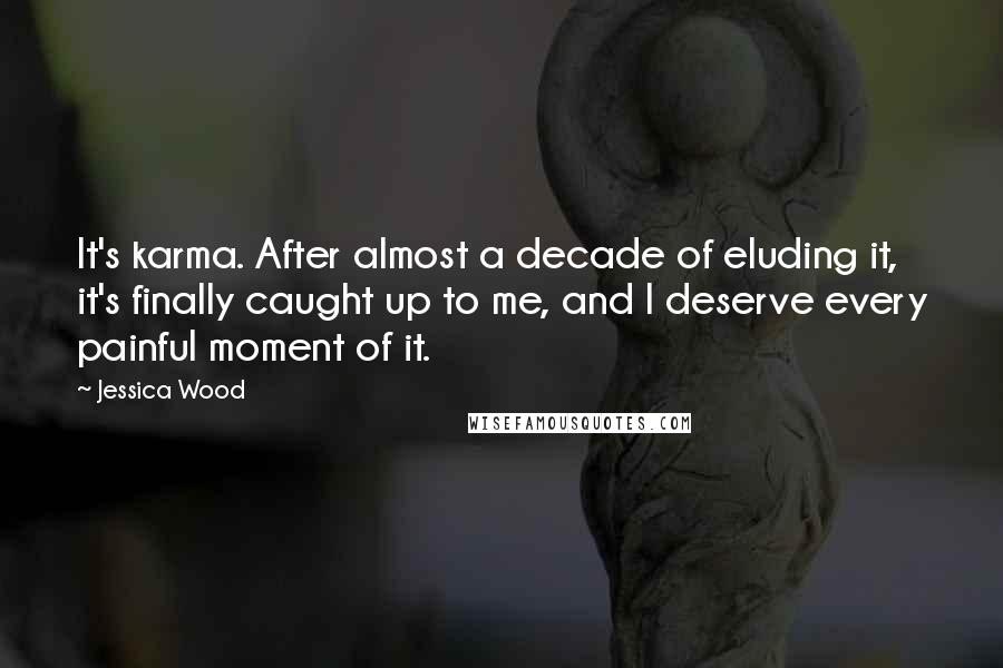 Jessica Wood Quotes: It's karma. After almost a decade of eluding it, it's finally caught up to me, and I deserve every painful moment of it.
