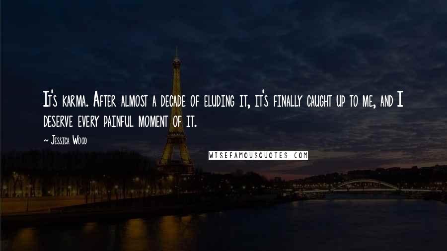 Jessica Wood Quotes: It's karma. After almost a decade of eluding it, it's finally caught up to me, and I deserve every painful moment of it.
