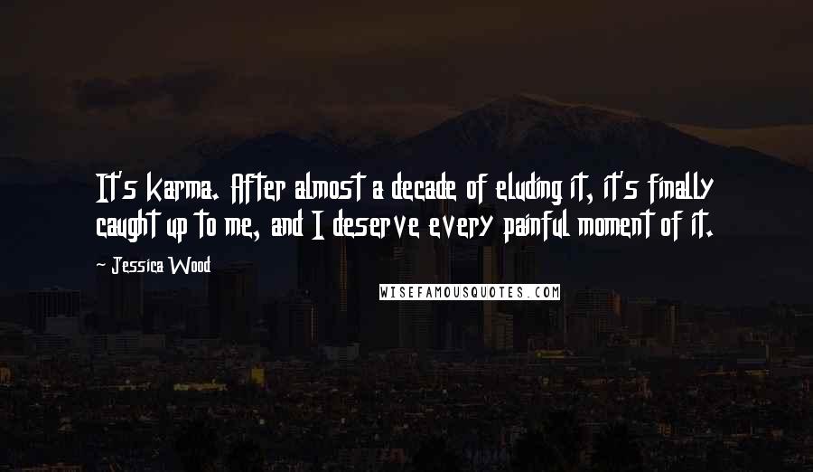 Jessica Wood Quotes: It's karma. After almost a decade of eluding it, it's finally caught up to me, and I deserve every painful moment of it.