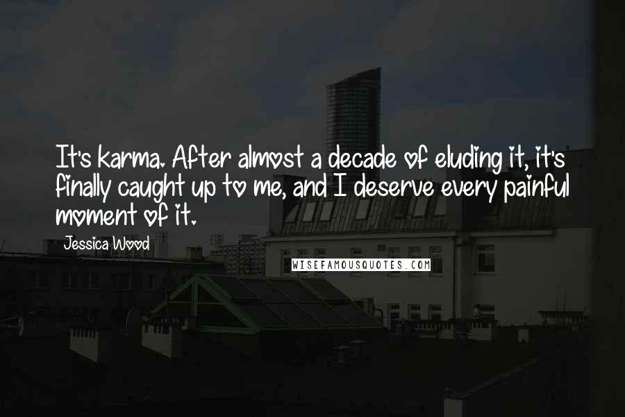 Jessica Wood Quotes: It's karma. After almost a decade of eluding it, it's finally caught up to me, and I deserve every painful moment of it.