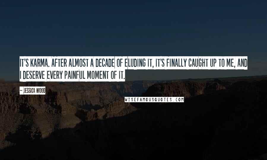 Jessica Wood Quotes: It's karma. After almost a decade of eluding it, it's finally caught up to me, and I deserve every painful moment of it.
