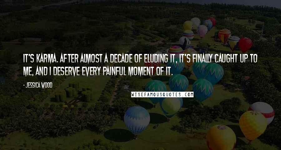 Jessica Wood Quotes: It's karma. After almost a decade of eluding it, it's finally caught up to me, and I deserve every painful moment of it.