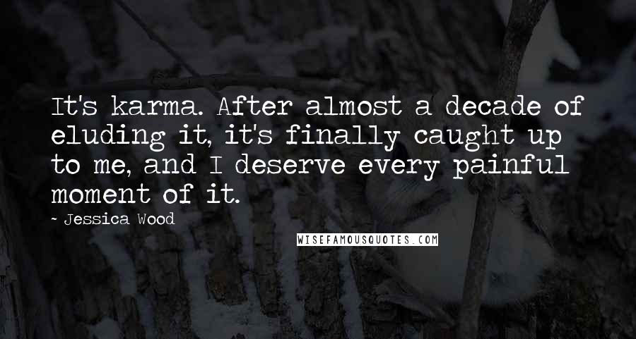 Jessica Wood Quotes: It's karma. After almost a decade of eluding it, it's finally caught up to me, and I deserve every painful moment of it.