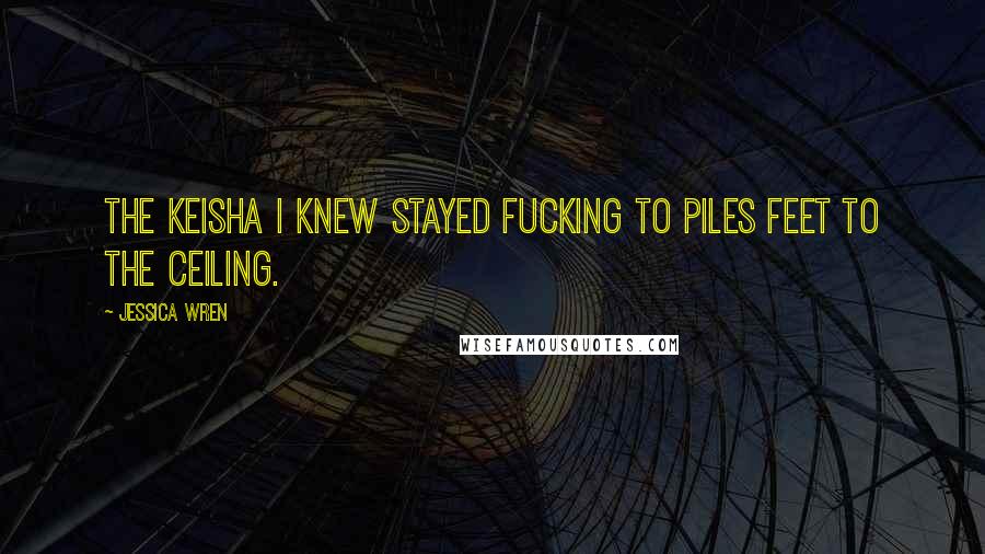 Jessica Wren Quotes: The Keisha I knew stayed fucking to Piles feet to the ceiling.