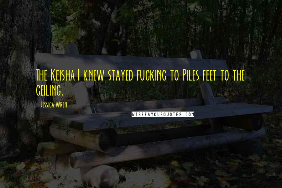 Jessica Wren Quotes: The Keisha I knew stayed fucking to Piles feet to the ceiling.