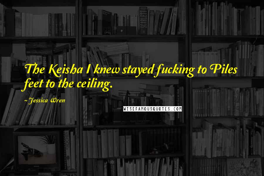 Jessica Wren Quotes: The Keisha I knew stayed fucking to Piles feet to the ceiling.