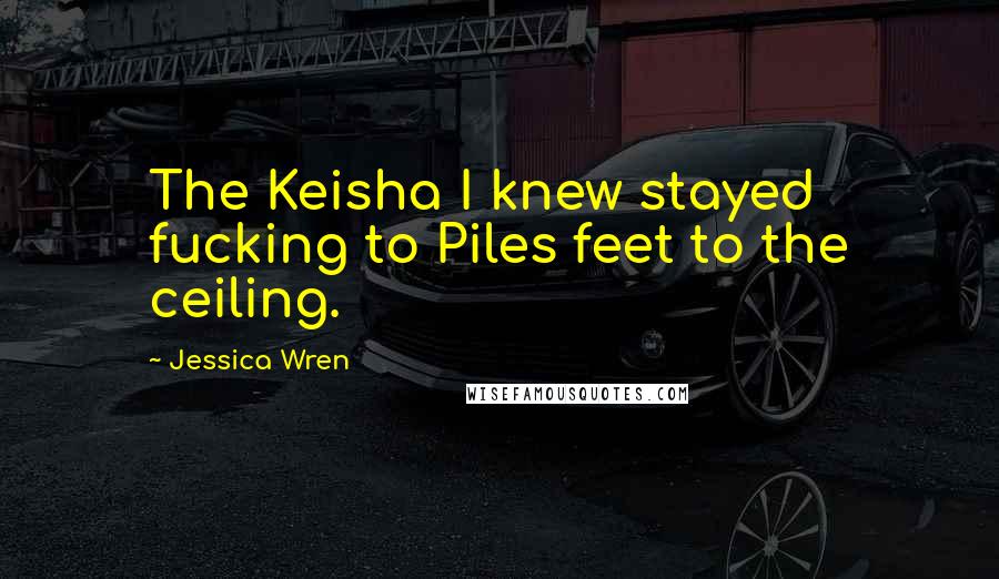 Jessica Wren Quotes: The Keisha I knew stayed fucking to Piles feet to the ceiling.